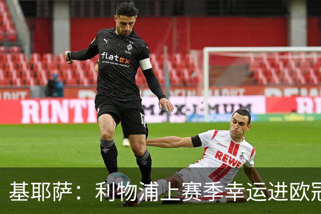 基耶萨：利物浦上赛季幸运进欧冠，盼在伊劳拉麾下翻开新篇章