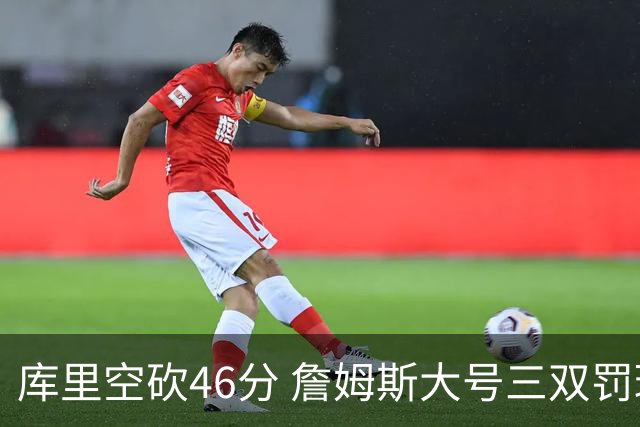 库里空砍46分 詹姆斯大号三双罚球准绝杀勇士