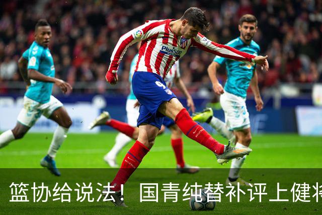 篮协给说法！国青纯替补评上健将单场20分主力却无缘 皆因王建军？